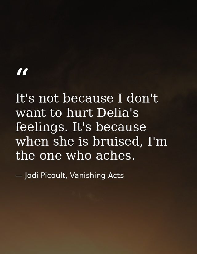 It's not because I don't want to hurt Delia's feelings. It's because when she is bruised, I'm the one who aches. — Jodi Picoult, Vanishing Acts