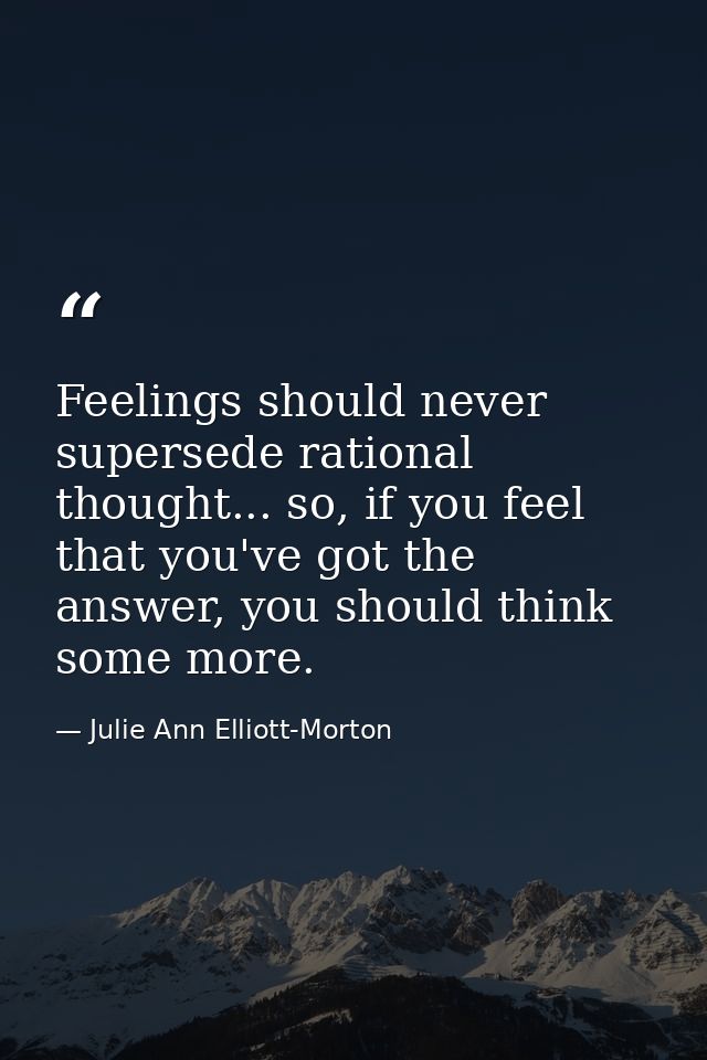 Feelings should never supersede rational thought... so, if you feel that you've got the answer, you should think some mo — Julie Ann Elliott-Morton