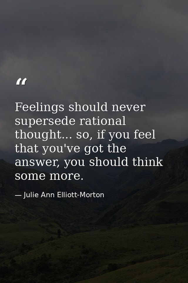 Feelings should never supersede rational thought... so, if you feel that you've got the answer, you should think some mo — Julie Ann Elliott-Morton