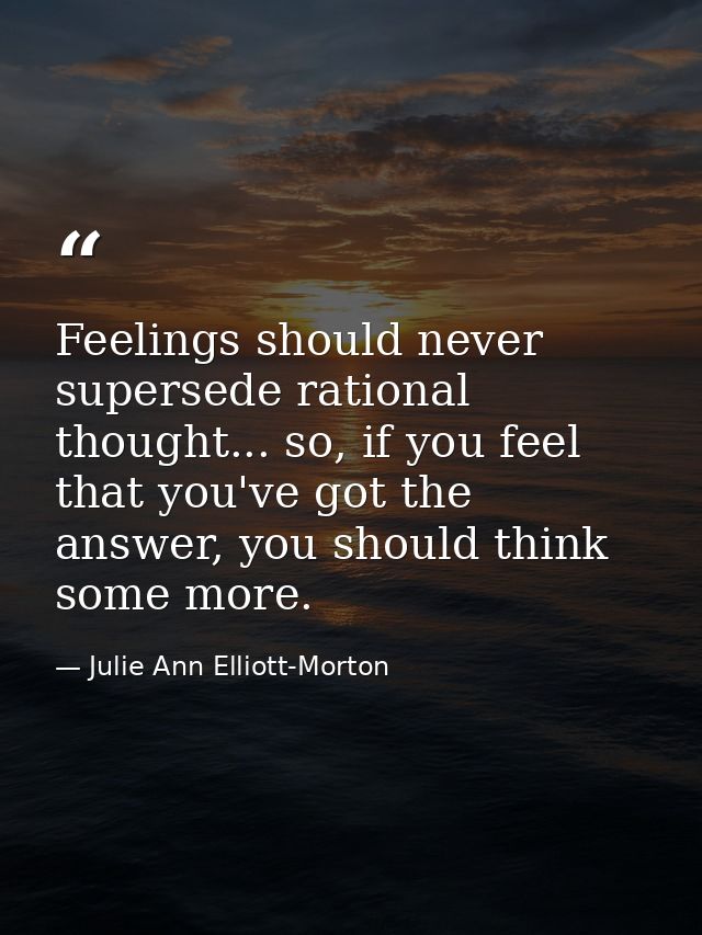 Feelings should never supersede rational thought... so, if you feel that you've got the answer, you should think some mo — Julie Ann Elliott-Morton