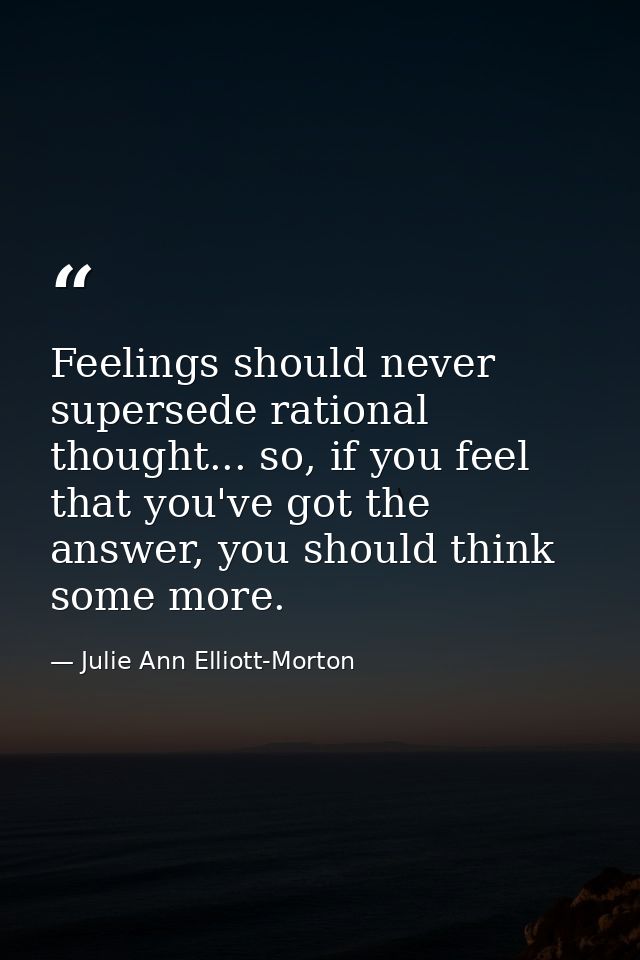 Feelings should never supersede rational thought... so, if you feel that you've got the answer, you should think some mo — Julie Ann Elliott-Morton