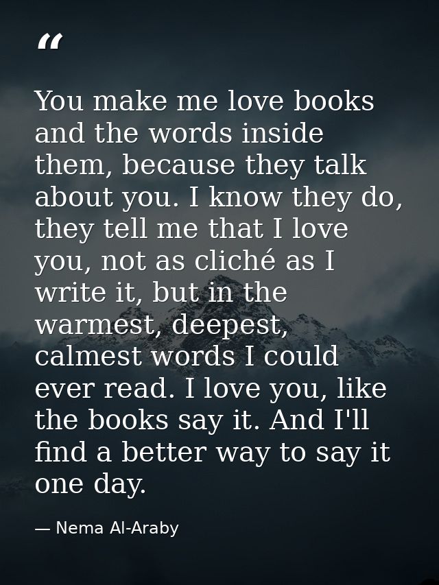 You make me love books and the words inside them, because they talk about you. I know they do, they tell me that I love  — Nema Al-Araby