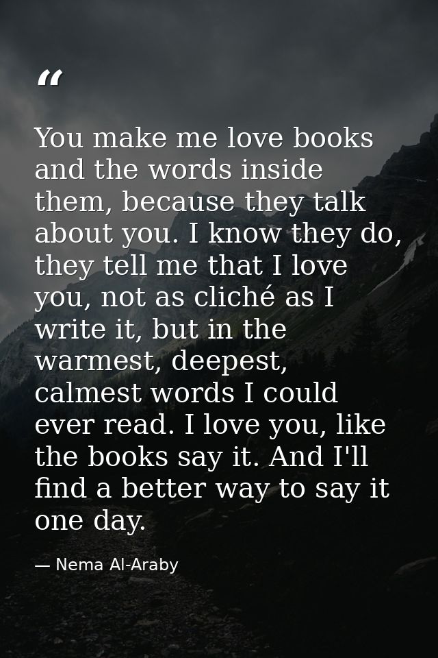 You make me love books and the words inside them, because they talk about you. I know they do, they tell me that I love  — Nema Al-Araby