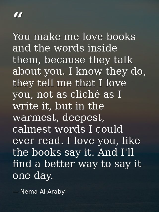 You make me love books and the words inside them, because they talk about you. I know they do, they tell me that I love  — Nema Al-Araby