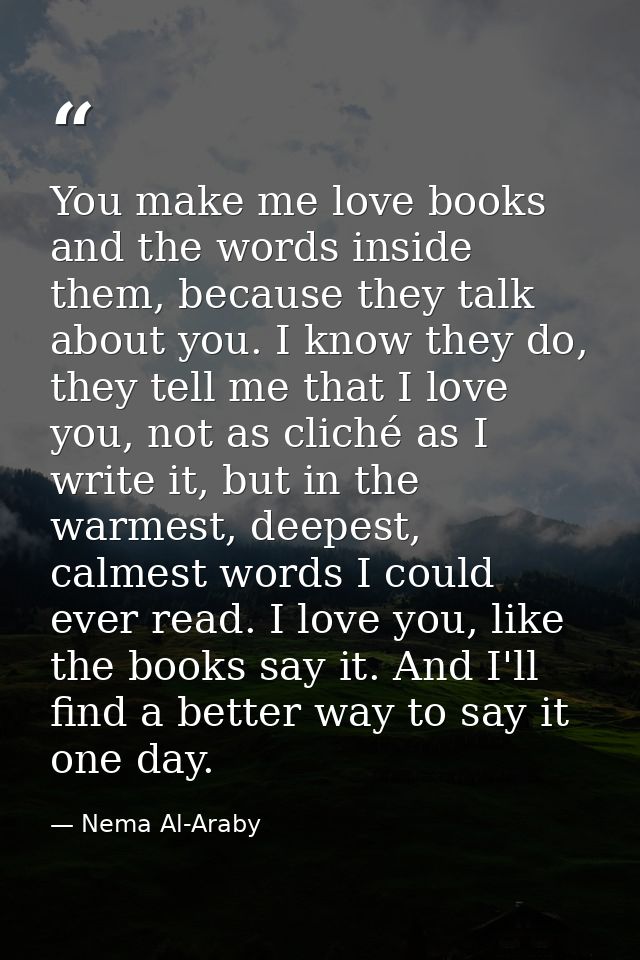 You make me love books and the words inside them, because they talk about you. I know they do, they tell me that I love  — Nema Al-Araby