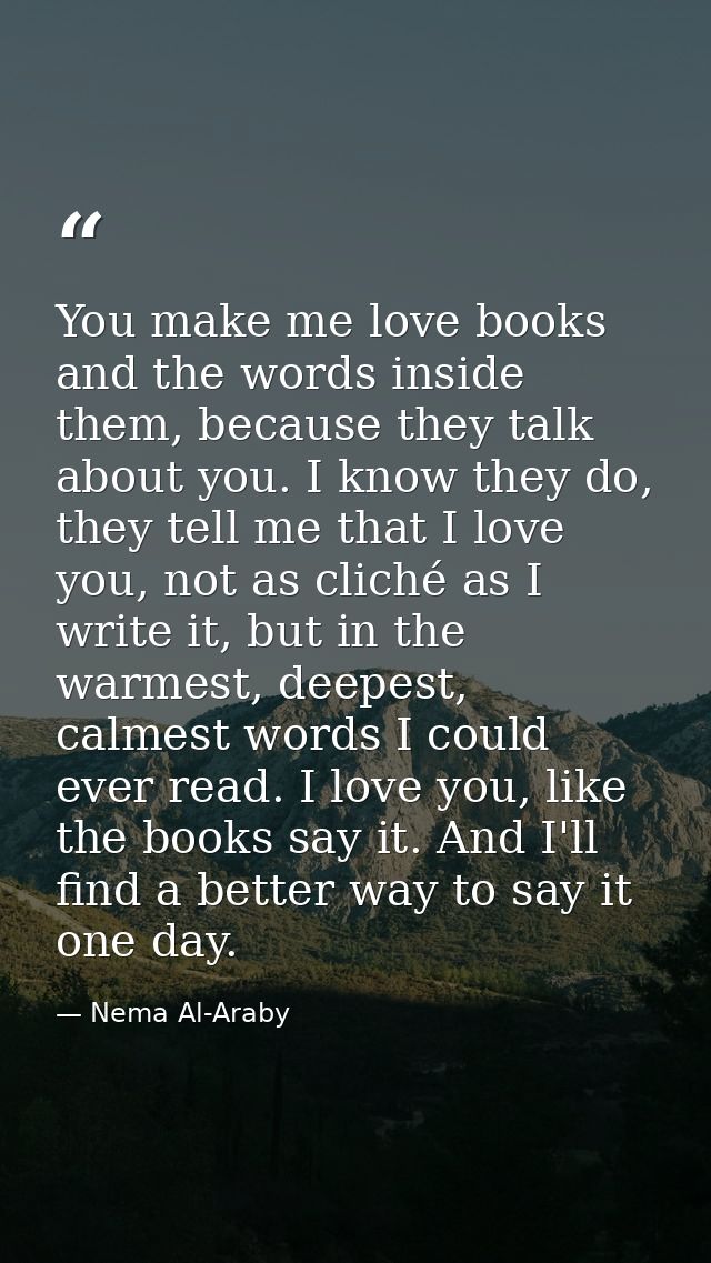 You make me love books and the words inside them, because they talk about you. I know they do, they tell me that I love  — Nema Al-Araby