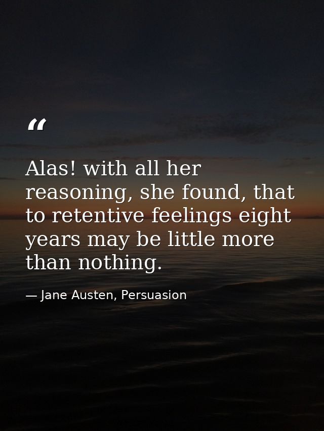 Alas! with all her reasoning, she found, that to retentive feelings eight years may be little more than nothing. — Jane Austen, Persuasion