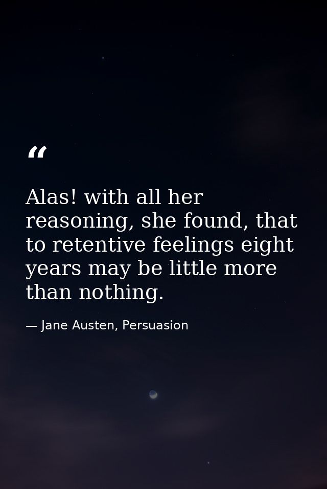 Alas! with all her reasoning, she found, that to retentive feelings eight years may be little more than nothing. — Jane Austen, Persuasion