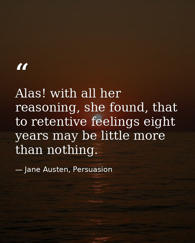 Alas! with all her reasoning, she found, that to retentive feelings eight years may be little more than nothing. — Jane Austen, Persuasion