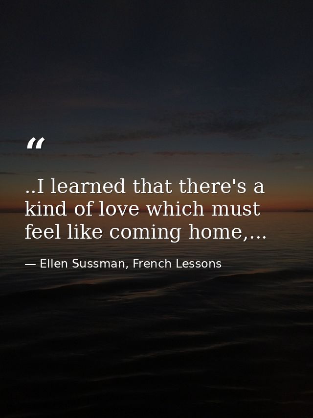 ..I learned that there's a kind of love which must feel like coming home,... — Ellen Sussman, French Lessons