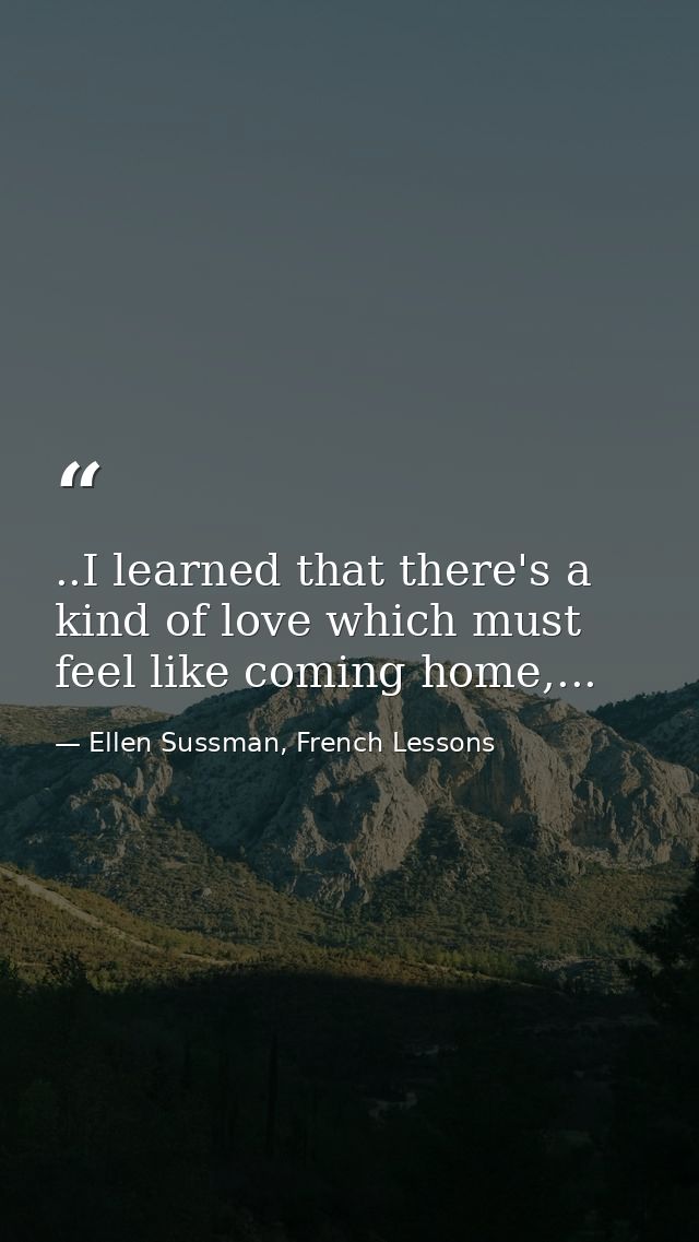 ..I learned that there's a kind of love which must feel like coming home,... — Ellen Sussman, French Lessons