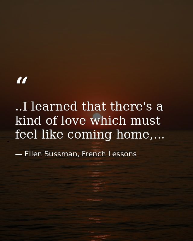 ..I learned that there's a kind of love which must feel like coming home,... — Ellen Sussman, French Lessons