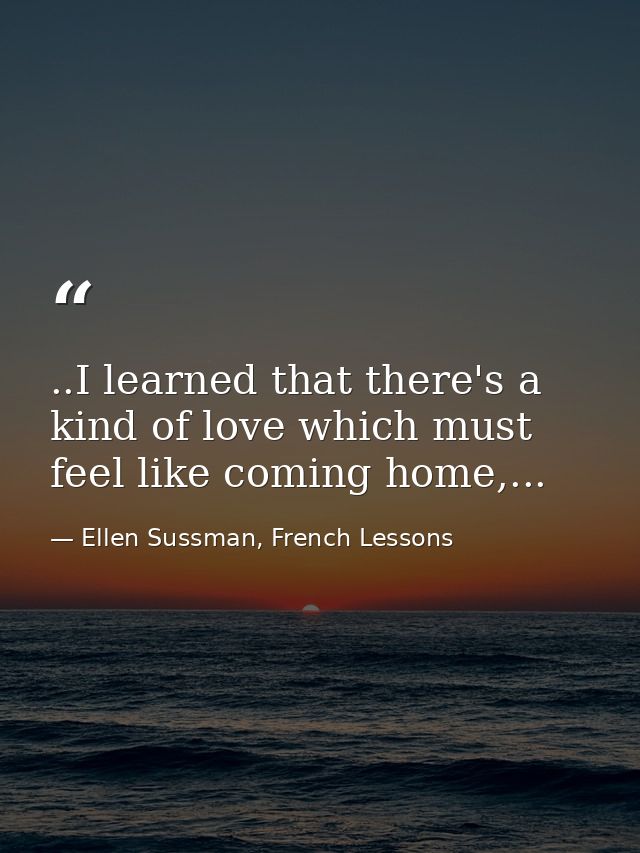 ..I learned that there's a kind of love which must feel like coming home,... — Ellen Sussman, French Lessons