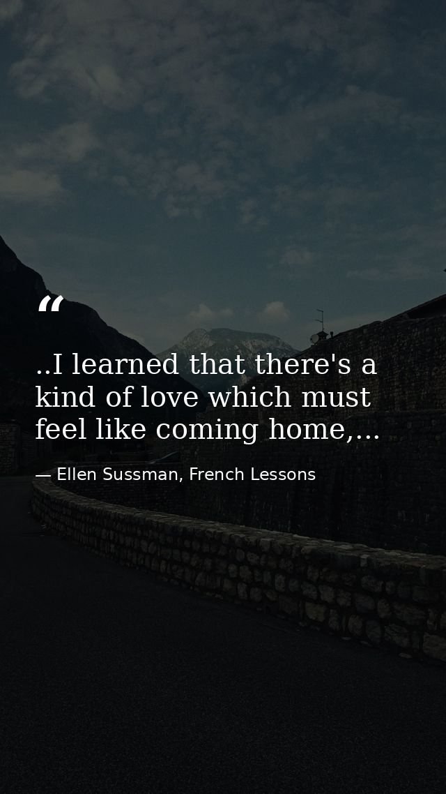 ..I learned that there's a kind of love which must feel like coming home,... — Ellen Sussman, French Lessons