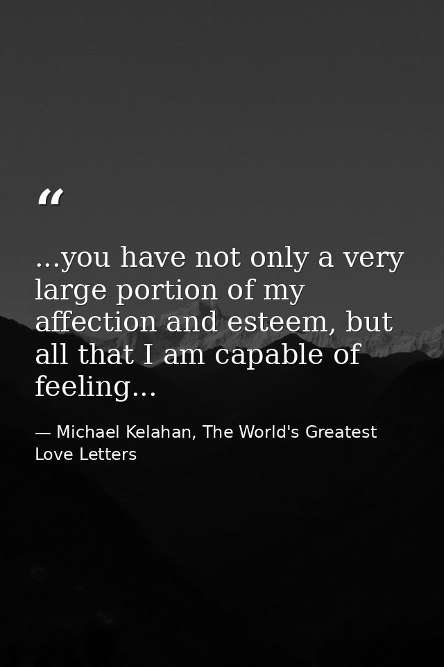 ...you have not only a very large portion of my affection and esteem, but all that I am capable of feeling... — Michael Kelahan, The World's Greatest Love Letters
