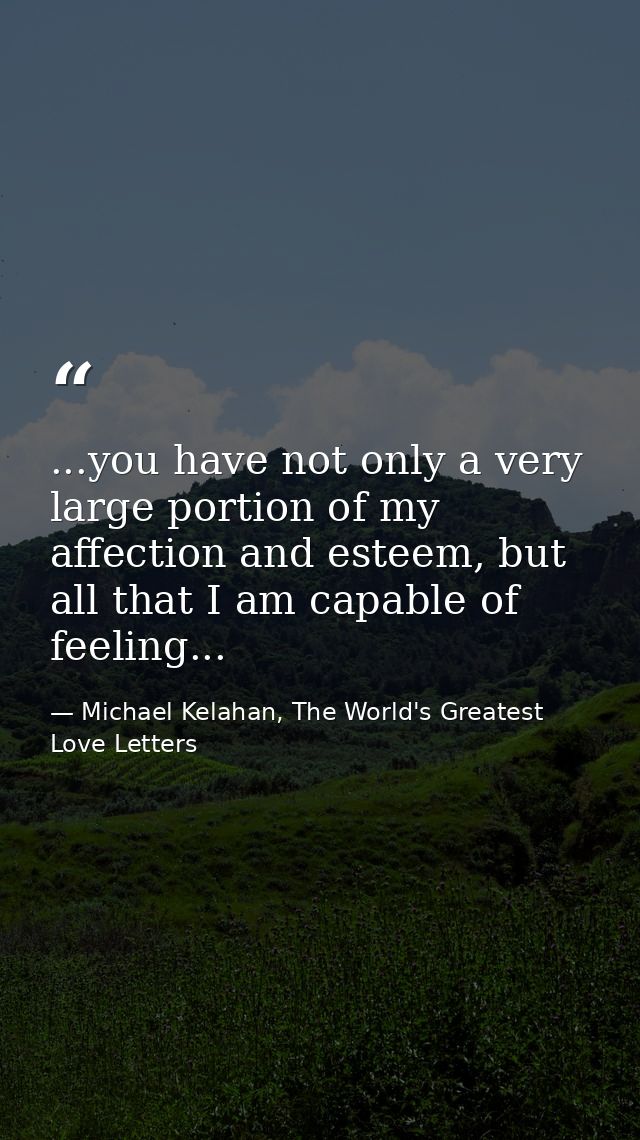 ...you have not only a very large portion of my affection and esteem, but all that I am capable of feeling... — Michael Kelahan, The World's Greatest Love Letters