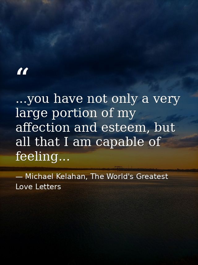 ...you have not only a very large portion of my affection and esteem, but all that I am capable of feeling... — Michael Kelahan, The World's Greatest Love Letters