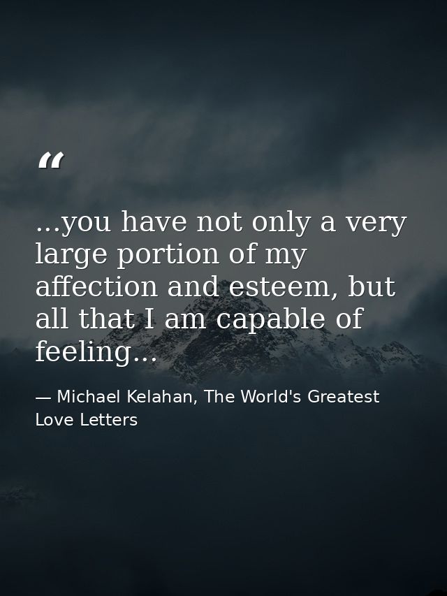 ...you have not only a very large portion of my affection and esteem, but all that I am capable of feeling... — Michael Kelahan, The World's Greatest Love Letters