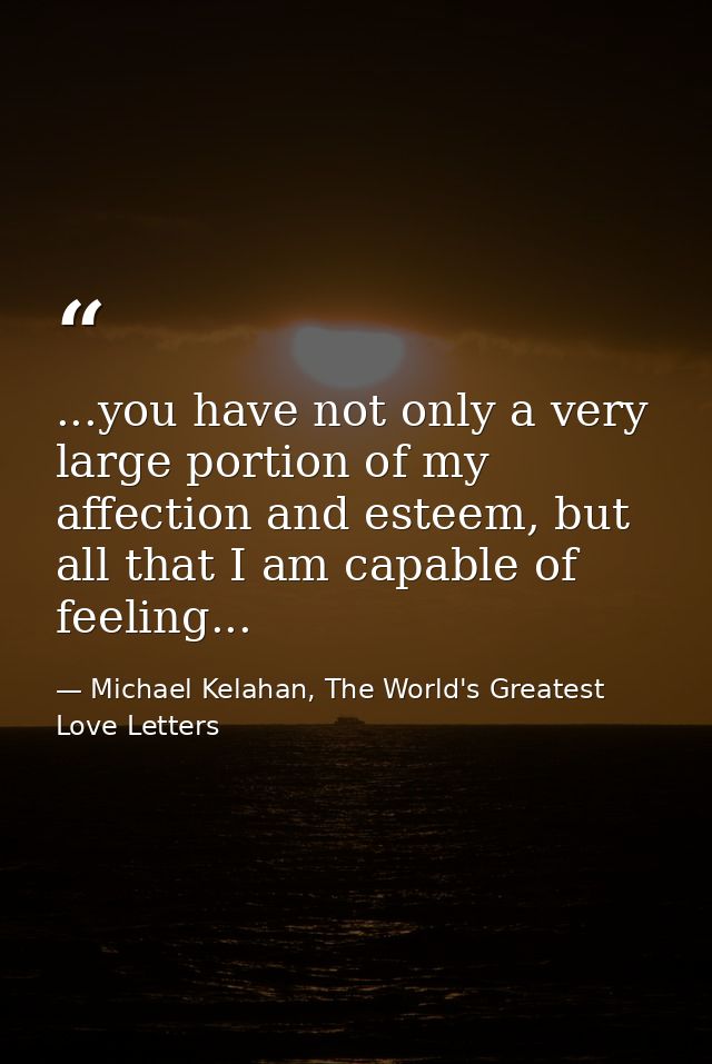...you have not only a very large portion of my affection and esteem, but all that I am capable of feeling... — Michael Kelahan, The World's Greatest Love Letters