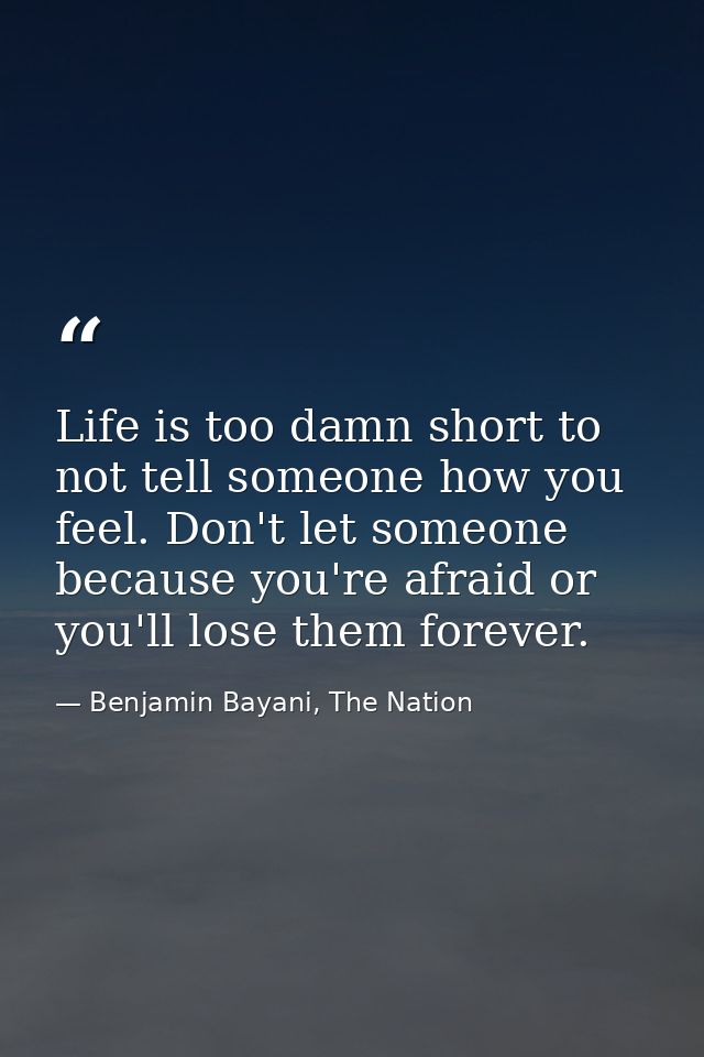 Life is too damn short to not tell someone how you feel. Don't let someone because you're afraid or you'll lose them for — Benjamin Bayani, The Nation