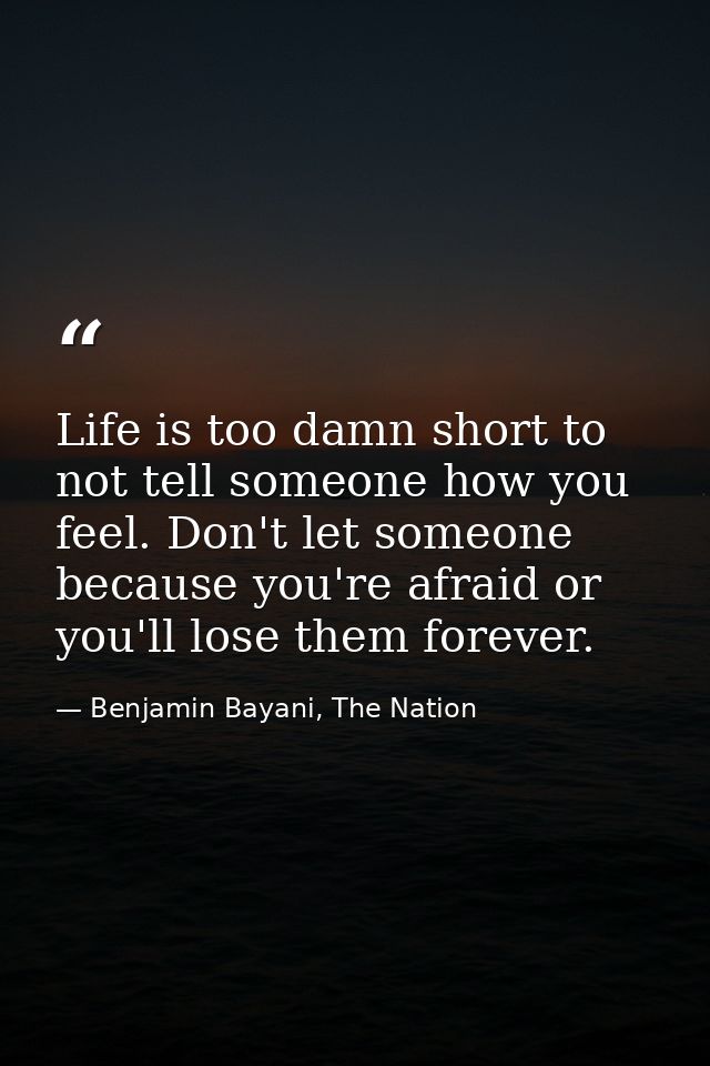 Life is too damn short to not tell someone how you feel. Don't let someone because you're afraid or you'll lose them for — Benjamin Bayani, The Nation