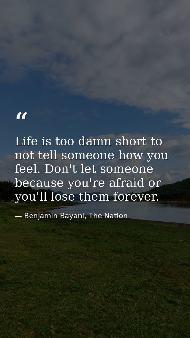 Life is too damn short to not tell someone how you feel. Don't let someone because you're afraid or you'll lose them for — Benjamin Bayani, The Nation