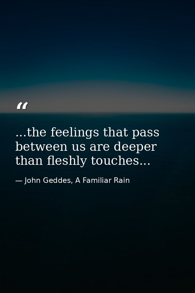 ...the feelings that pass between us are deeper than fleshly touches... — John Geddes, A Familiar Rain