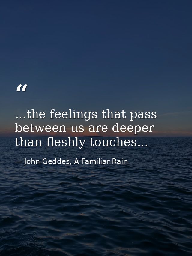 ...the feelings that pass between us are deeper than fleshly touches... — John Geddes, A Familiar Rain