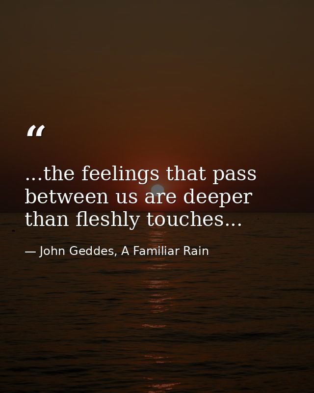 ...the feelings that pass between us are deeper than fleshly touches... — John Geddes, A Familiar Rain
