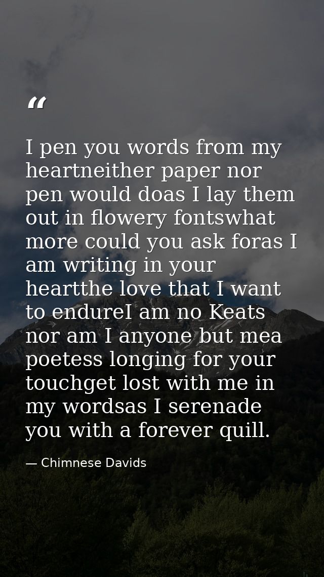 I pen you words from my heartneither paper nor pen would doas I lay them out in flowery fontswhat more could you ask for — Chimnese Davids