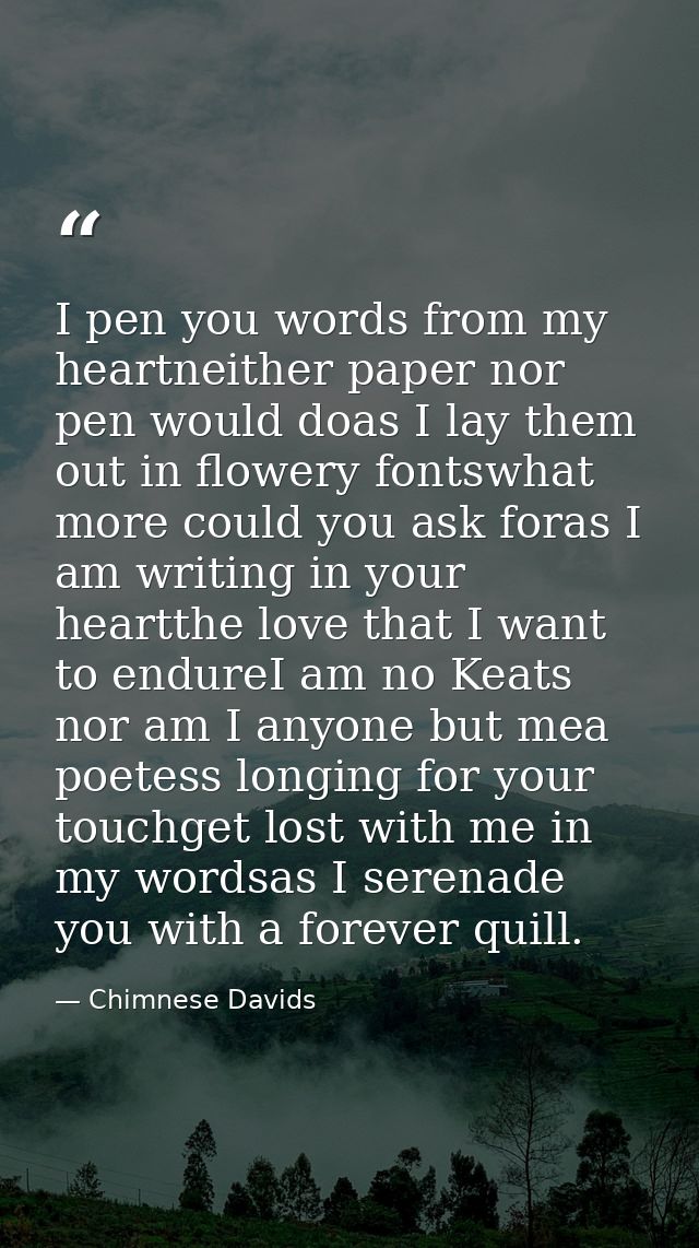 I pen you words from my heartneither paper nor pen would doas I lay them out in flowery fontswhat more could you ask for — Chimnese Davids