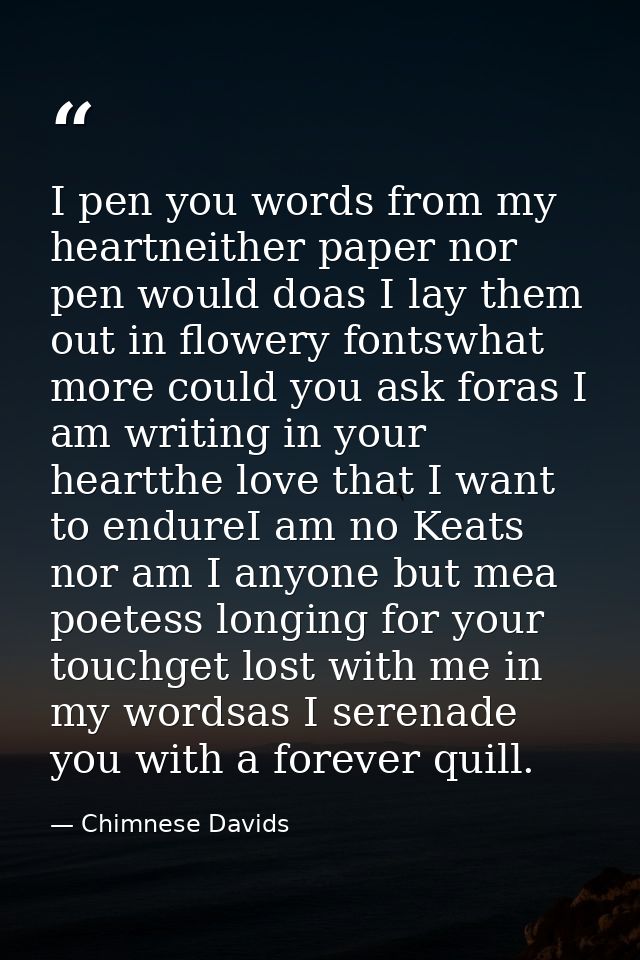 I pen you words from my heartneither paper nor pen would doas I lay them out in flowery fontswhat more could you ask for — Chimnese Davids