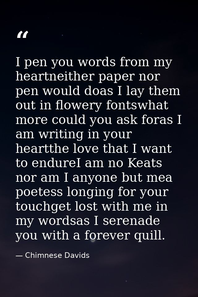 I pen you words from my heartneither paper nor pen would doas I lay them out in flowery fontswhat more could you ask for — Chimnese Davids