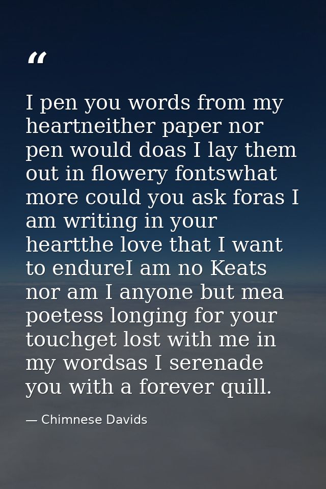 I pen you words from my heartneither paper nor pen would doas I lay them out in flowery fontswhat more could you ask for — Chimnese Davids