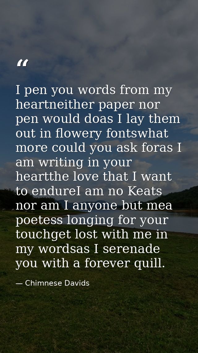 I pen you words from my heartneither paper nor pen would doas I lay them out in flowery fontswhat more could you ask for — Chimnese Davids