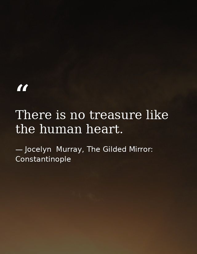 There is no treasure like the human heart. — Jocelyn  Murray, The Gilded Mirror: Constantinople