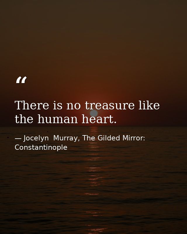 There is no treasure like the human heart. — Jocelyn  Murray, The Gilded Mirror: Constantinople
