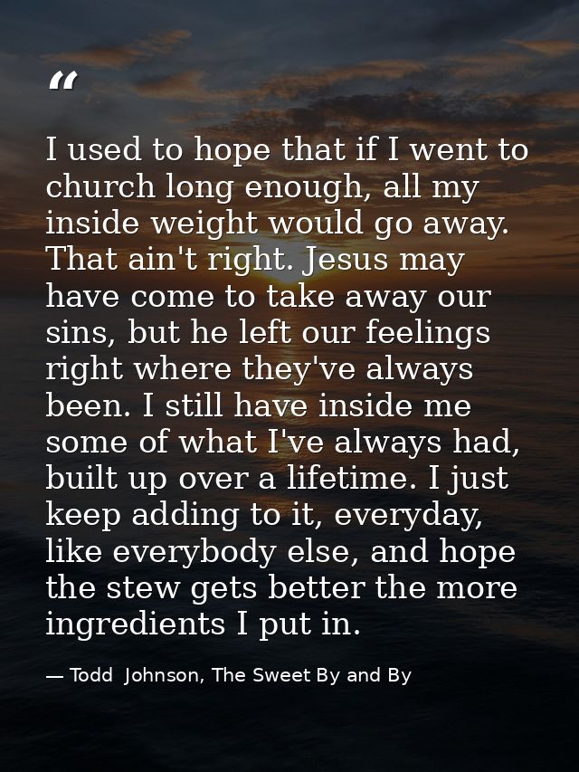 I used to hope that if I went to church long enough, all my inside weight would go away. That ain't right. Jesus may hav — Todd  Johnson, The Sweet By and By