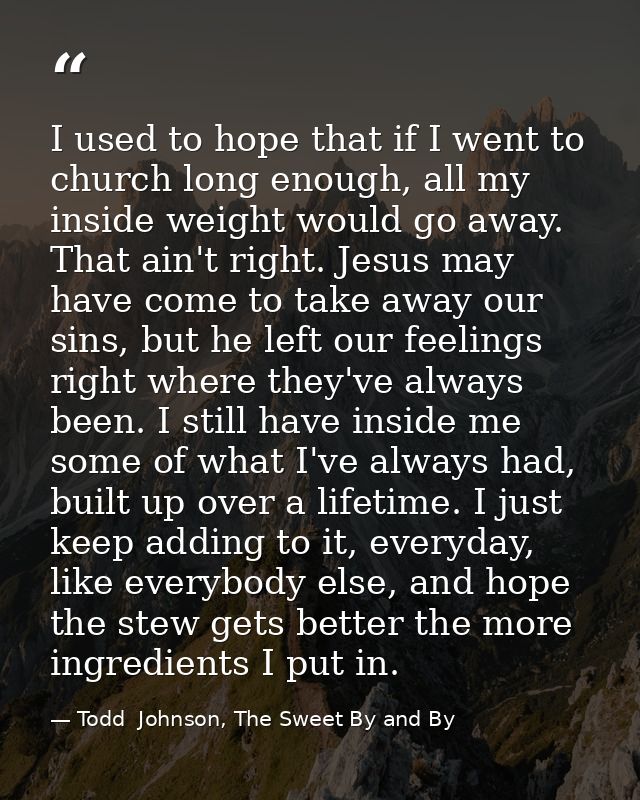 I used to hope that if I went to church long enough, all my inside weight would go away. That ain't right. Jesus may hav — Todd  Johnson, The Sweet By and By