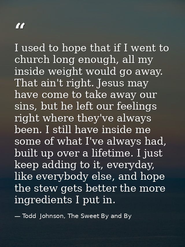 I used to hope that if I went to church long enough, all my inside weight would go away. That ain't right. Jesus may hav — Todd  Johnson, The Sweet By and By