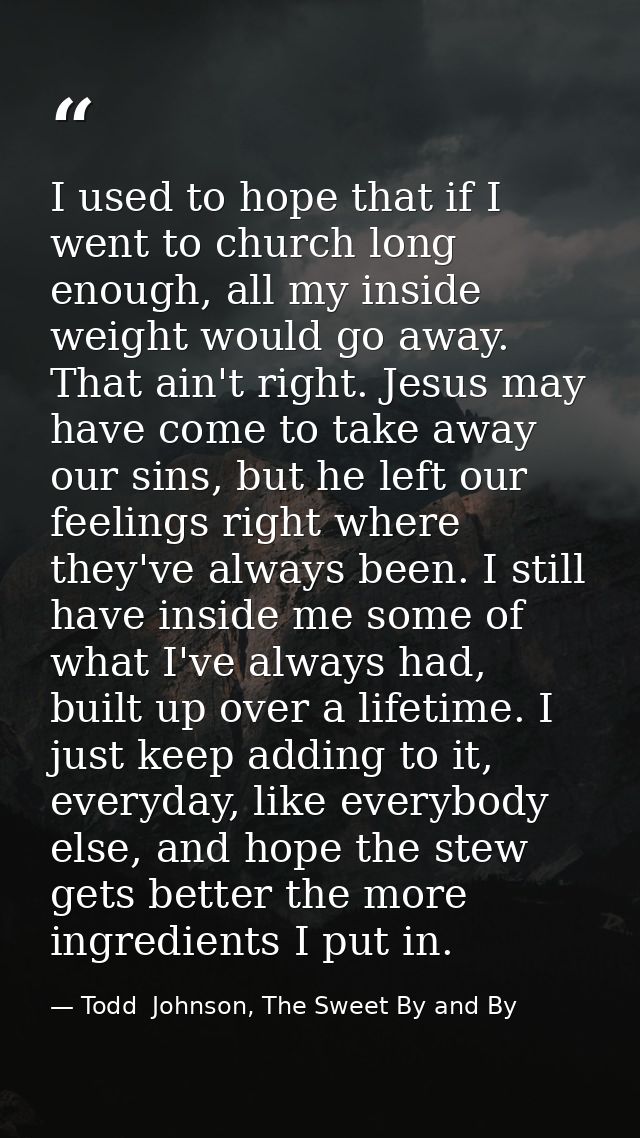 I used to hope that if I went to church long enough, all my inside weight would go away. That ain't right. Jesus may hav — Todd  Johnson, The Sweet By and By