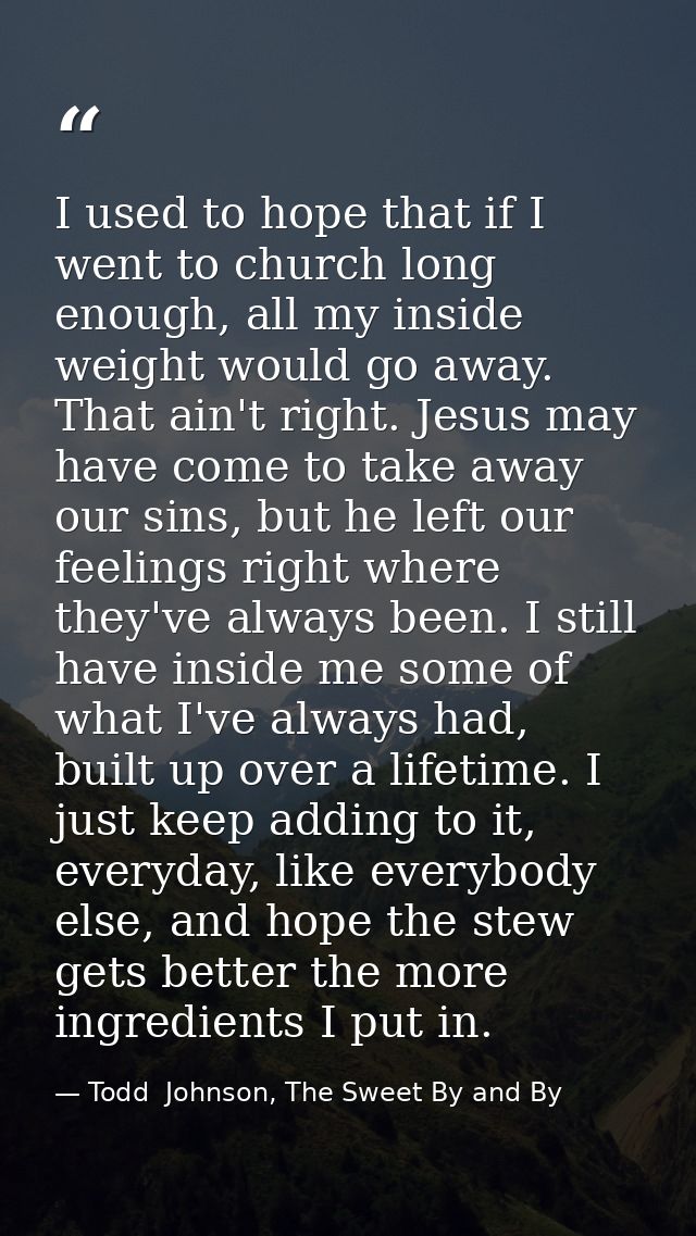 I used to hope that if I went to church long enough, all my inside weight would go away. That ain't right. Jesus may hav — Todd  Johnson, The Sweet By and By