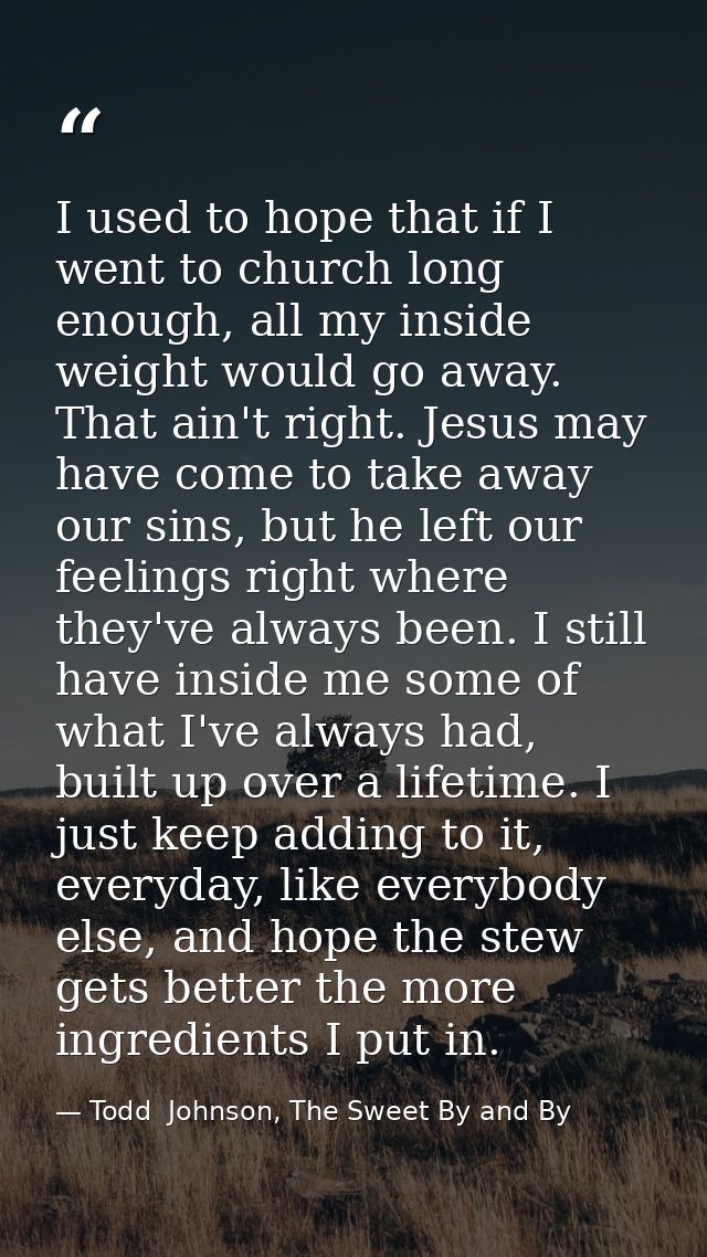 I used to hope that if I went to church long enough, all my inside weight would go away. That ain't right. Jesus may hav — Todd  Johnson, The Sweet By and By