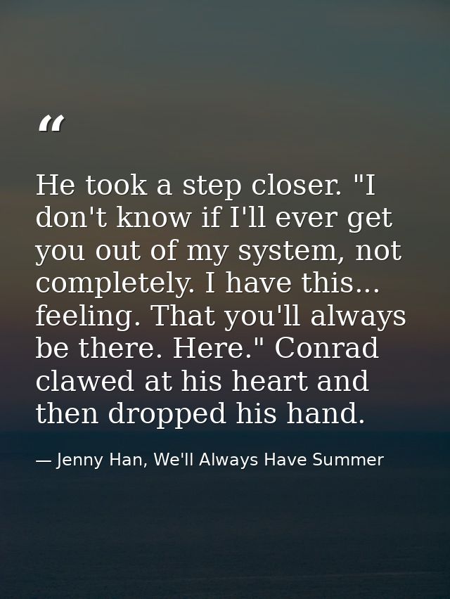 He took a step closer. "I don't know if I'll ever get you out of my system, not completely. I have this... feeling. That — Jenny Han, We'll Always Have Summer