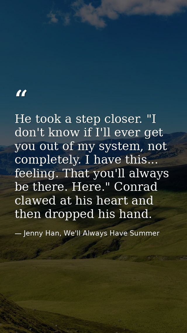 He took a step closer. "I don't know if I'll ever get you out of my system, not completely. I have this... feeling. That — Jenny Han, We'll Always Have Summer