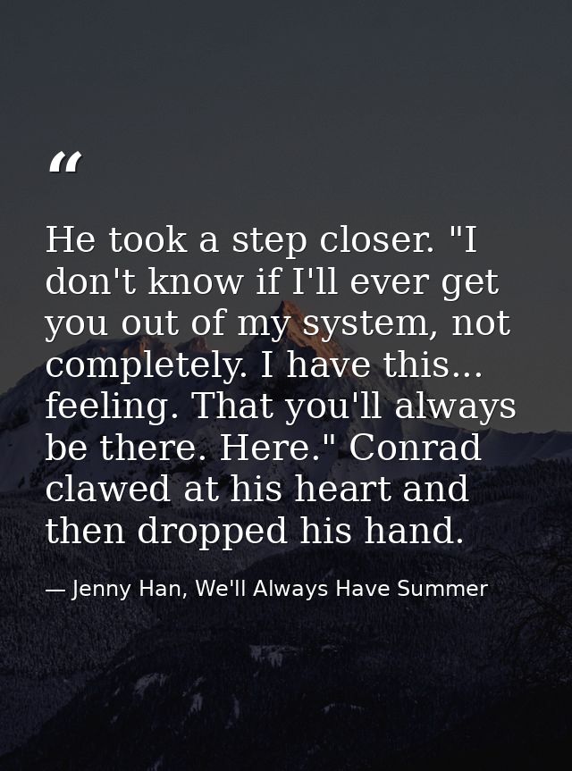 He took a step closer. "I don't know if I'll ever get you out of my system, not completely. I have this... feeling. That — Jenny Han, We'll Always Have Summer