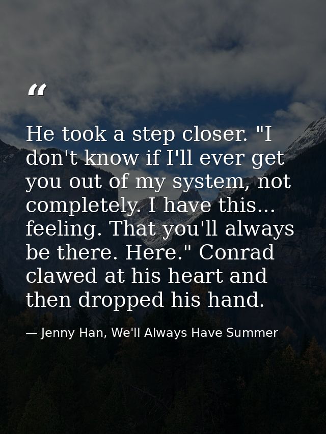 He took a step closer. "I don't know if I'll ever get you out of my system, not completely. I have this... feeling. That — Jenny Han, We'll Always Have Summer