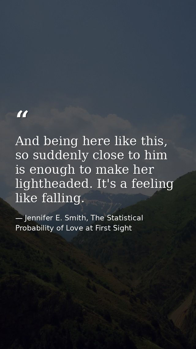 And being here like this, so suddenly close to him is enough to make her lightheaded. It's a feeling like falling. — Jennifer E. Smith, The Statistical Probability of Love at First Sight