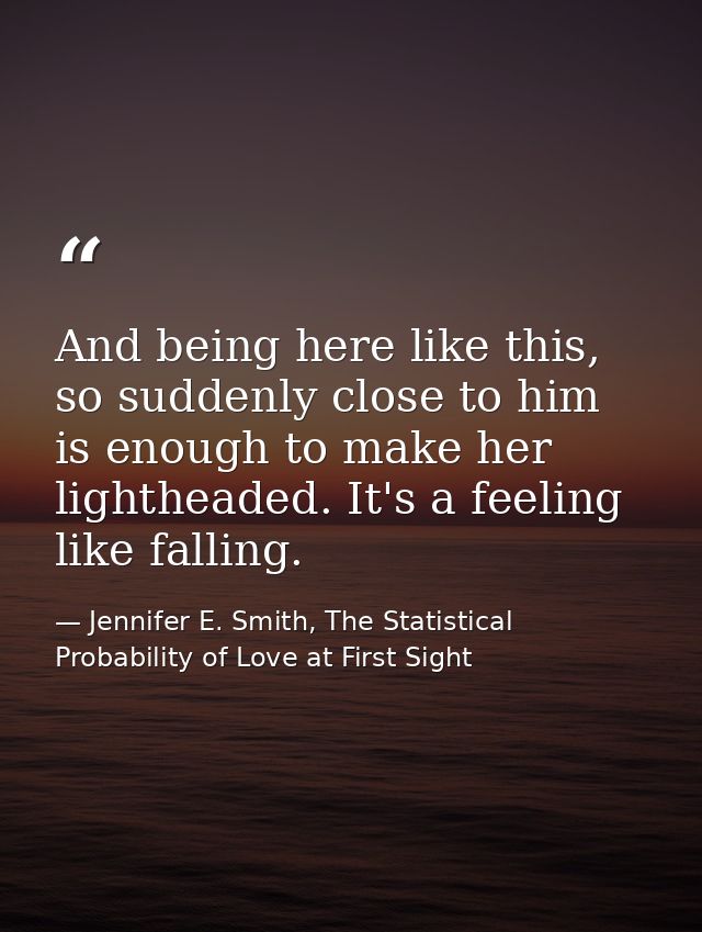 And being here like this, so suddenly close to him is enough to make her lightheaded. It's a feeling like falling. — Jennifer E. Smith, The Statistical Probability of Love at First Sight
