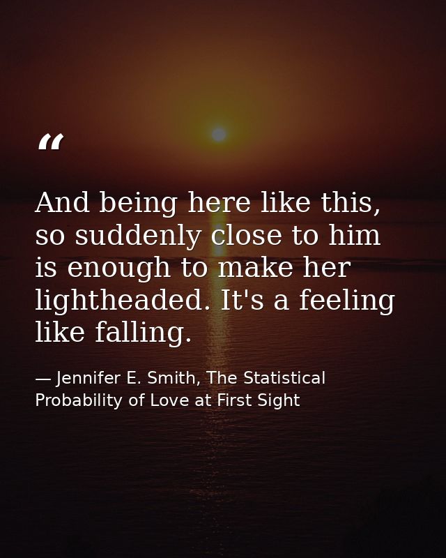 And being here like this, so suddenly close to him is enough to make her lightheaded. It's a feeling like falling. — Jennifer E. Smith, The Statistical Probability of Love at First Sight